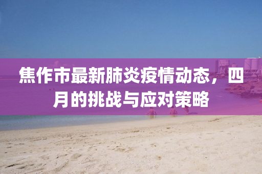 焦作市最新肺炎疫情动态，四月的挑战与应对策略