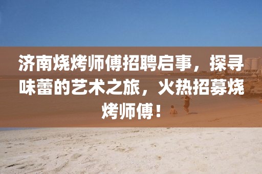 济南烧烤师傅招聘启事，探寻味蕾的艺术之旅，火热招募烧烤师傅！