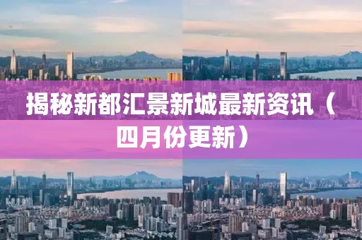 揭秘新都汇景新城最新资讯（四月份更新）