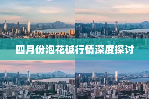 四月份泡花碱行情深度探讨