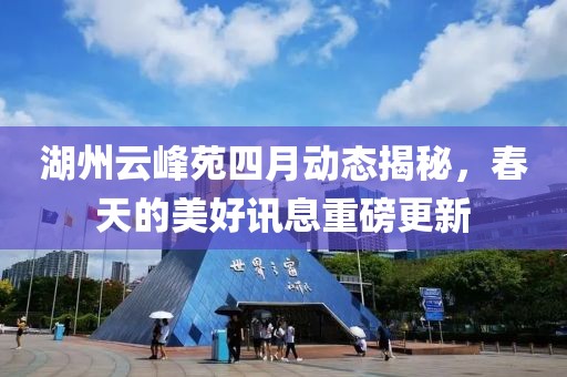 湖州云峰苑四月动态揭秘，春天的美好讯息重磅更新