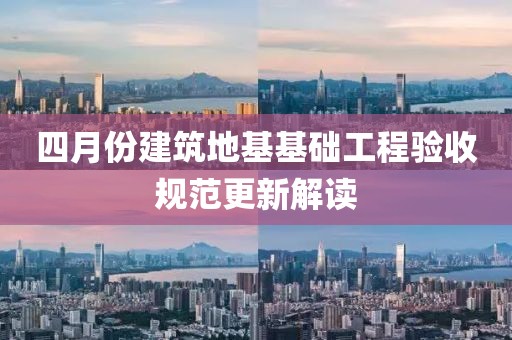四月份建筑地基基础工程验收规范更新解读