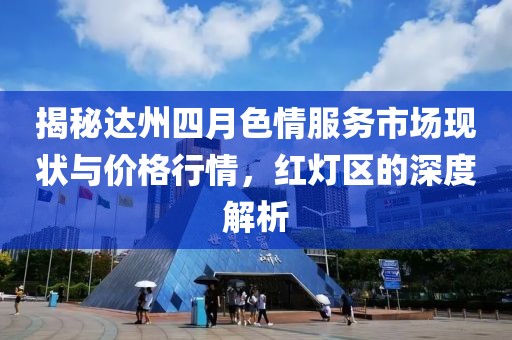 揭秘达州四月色情服务市场现状与价格行情，红灯区的深度解析
