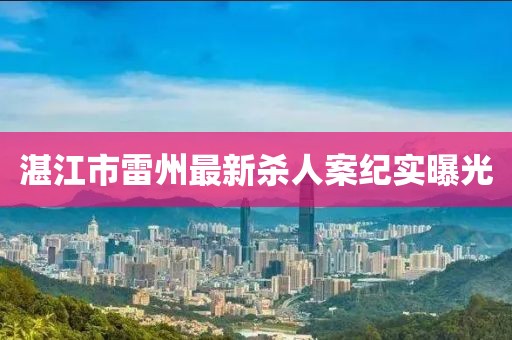 湛江市雷州最新杀人案纪实曝光
