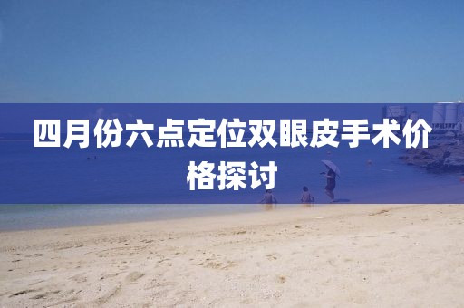 四月份六点定位双眼皮手术价格探讨
