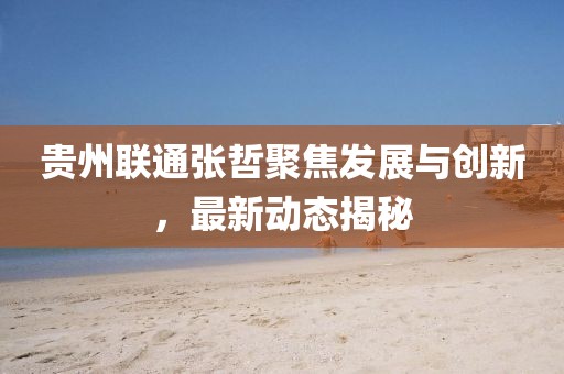 贵州联通张哲聚焦发展与创新，最新动态揭秘