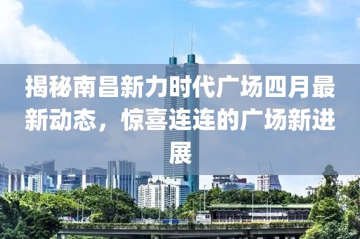 揭秘南昌新力时代广场四月最新动态，惊喜连连的广场新进展
