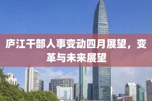 庐江干部人事变动四月展望，变革与未来展望