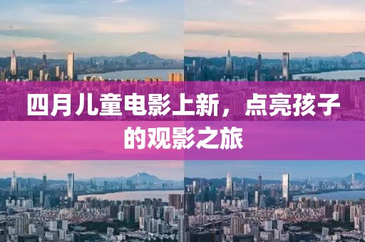 四月儿童电影上新，点亮孩子的观影之旅