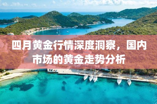 四月黄金行情深度洞察，国内市场的黄金走势分析