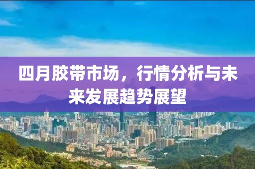 四月胶带市场，行情分析与未来发展趋势展望