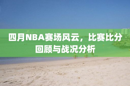 四月NBA赛场风云，比赛比分回顾与战况分析