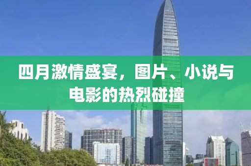 四月激情盛宴，图片、小说与电影的热烈碰撞
