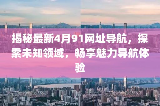 揭秘最新4月91网址导航，探索未知领域，畅享魅力导航体验