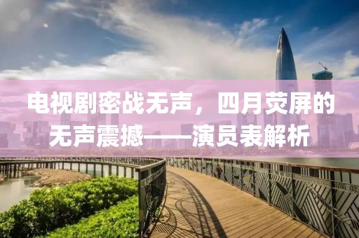 电视剧密战无声，四月荧屏的无声震撼——演员表解析