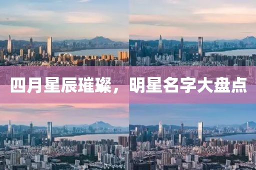 四月星辰璀璨，明星名字大盘点