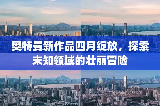 奥特曼新作品四月绽放，探索未知领域的壮丽冒险