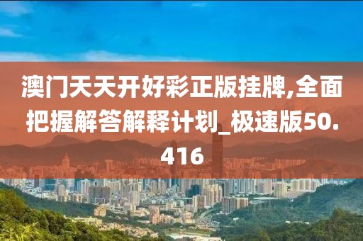 澳门天天开好彩正版挂牌,全面把握解答解释计划_极速版50.416