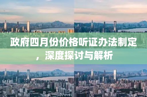 政府四月份价格听证办法制定，深度探讨与解析