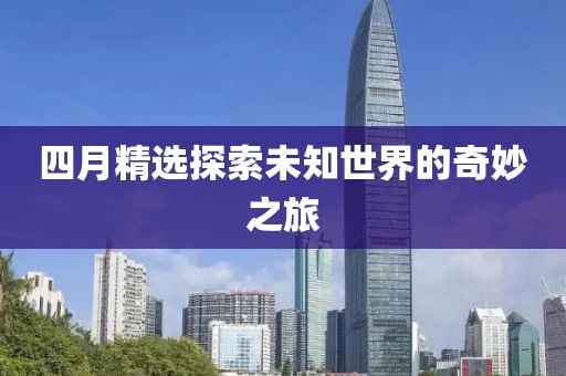 四月精选探索未知世界的奇妙之旅