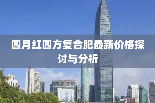 四月红四方复合肥最新价格探讨与分析