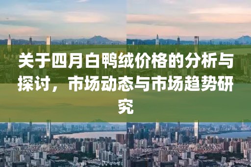 关于四月白鸭绒价格的分析与探讨，市场动态与市场趋势研究