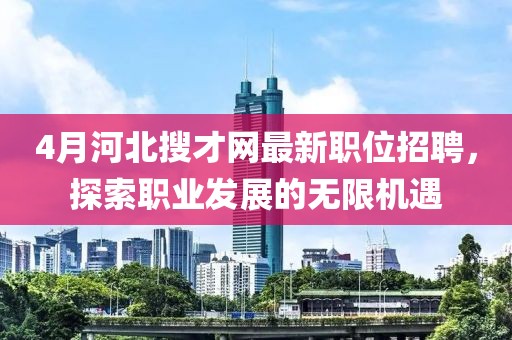 4月河北搜才网最新职位招聘，探索职业发展的无限机遇