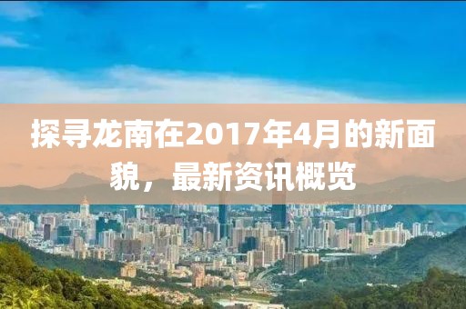探寻龙南在2017年4月的新面貌，最新资讯概览