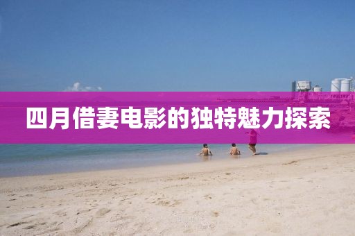 四月借妻电影的独特魅力探索