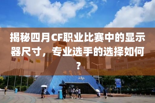 揭秘四月CF职业比赛中的显示器尺寸，专业选手的选择如何？