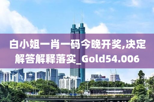白小姐一肖一码今晚开奖,决定解答解释落实_Gold54.006