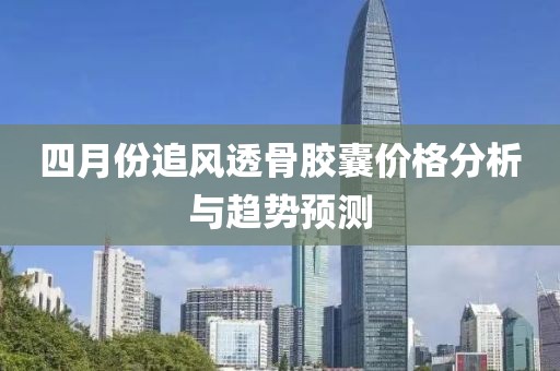 四月份追风透骨胶囊价格分析与趋势预测