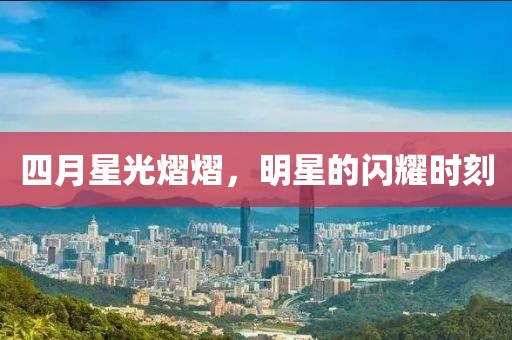 四月星光熠熠，明星的闪耀时刻