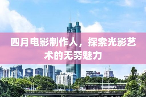 四月电影制作人，探索光影艺术的无穷魅力