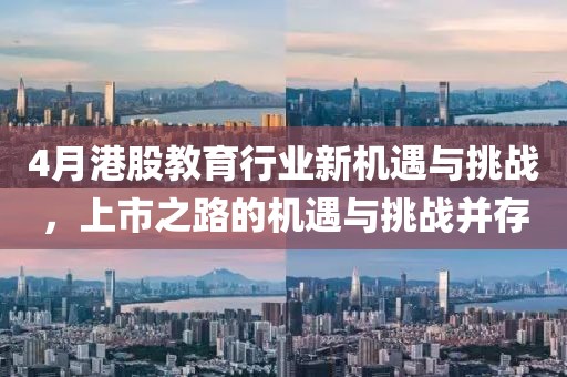 4月港股教育行业新机遇与挑战，上市之路的机遇与挑战并存