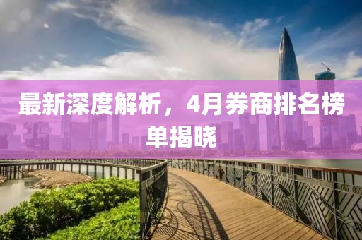 最新深度解析，4月券商排名榜单揭晓