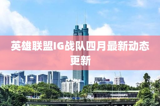 英雄联盟IG战队四月最新动态更新