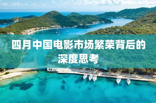 四月中国电影市场繁荣背后的深度思考