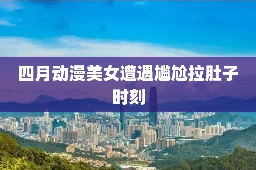 四月动漫美女遭遇尴尬拉肚子时刻