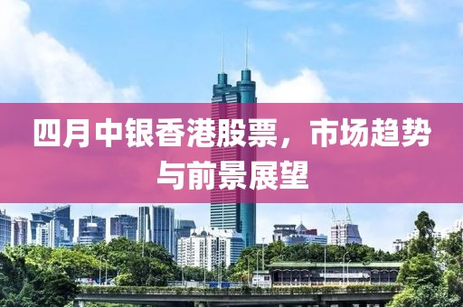 四月中银香港股票，市场趋势与前景展望