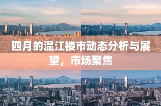 四月的温江楼市动态分析与展望，市场聚焦