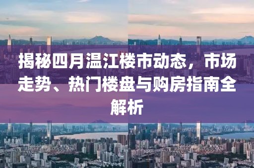 揭秘四月温江楼市动态，市场走势、热门楼盘与购房指南全解析