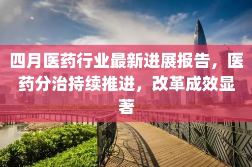 四月医药行业最新进展报告，医药分治持续推进，改革成效显著