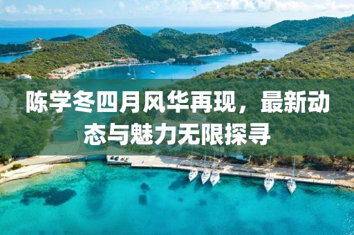 陈学冬四月风华再现，最新动态与魅力无限探寻