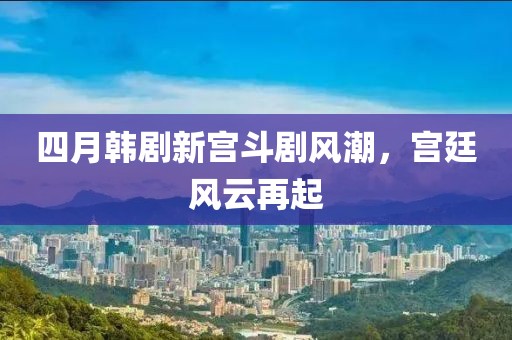 四月韩剧新宫斗剧风潮，宫廷风云再起