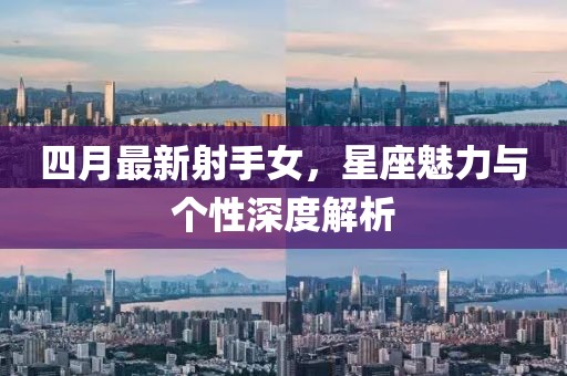 四月最新射手女，星座魅力与个性深度解析