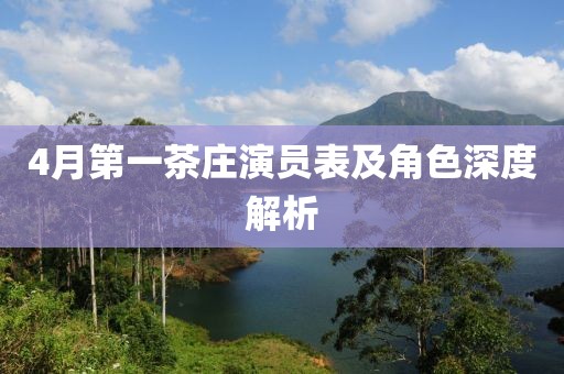 4月第一茶庄演员表及角色深度解析