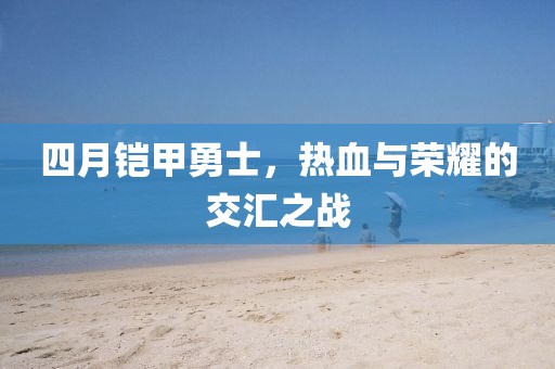 四月铠甲勇士，热血与荣耀的交汇之战