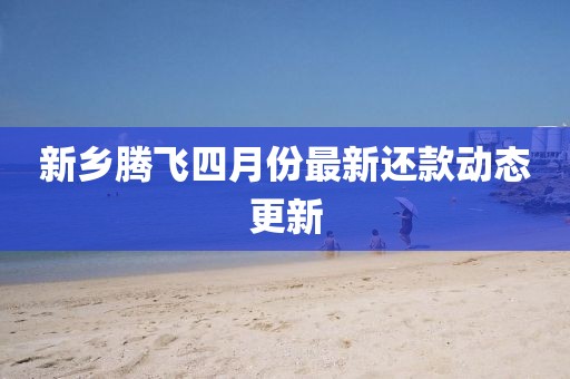 新乡腾飞四月份最新还款动态更新