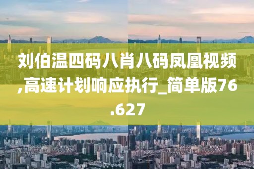 刘伯温四码八肖八码凤凰视频,高速计划响应执行_简单版76.627